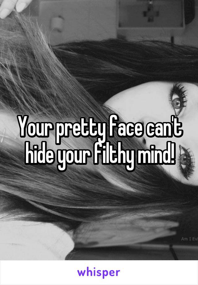 Your pretty face can't hide your filthy mind!