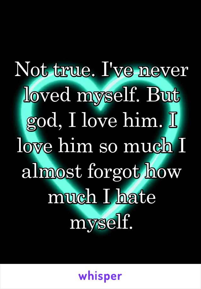 Not true. I've never loved myself. But god, I love him. I love him so much I almost forgot how much I hate myself.