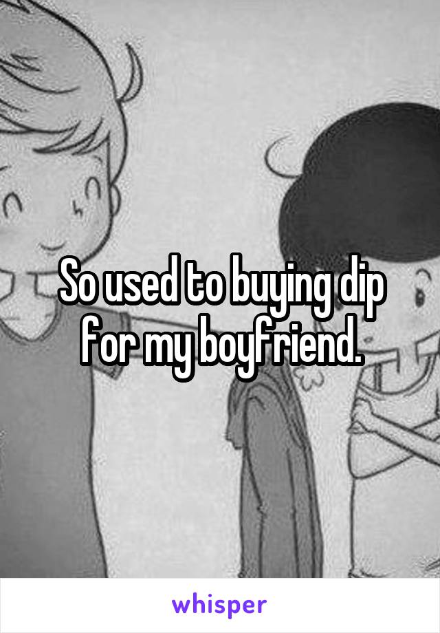 So used to buying dip for my boyfriend.