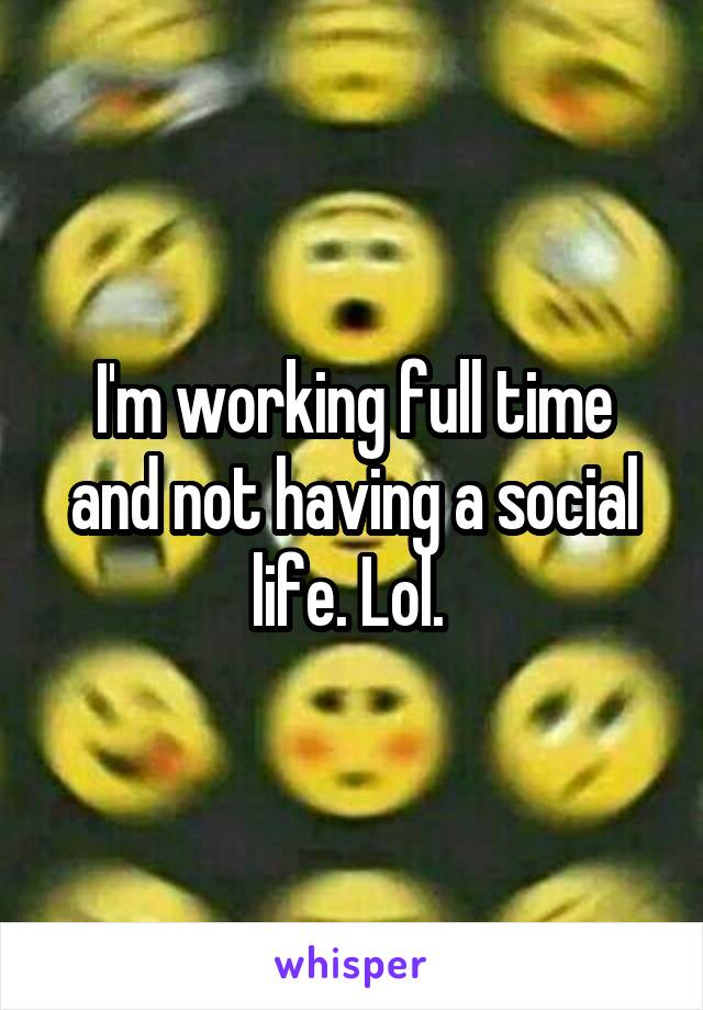 I'm working full time and not having a social life. Lol. 