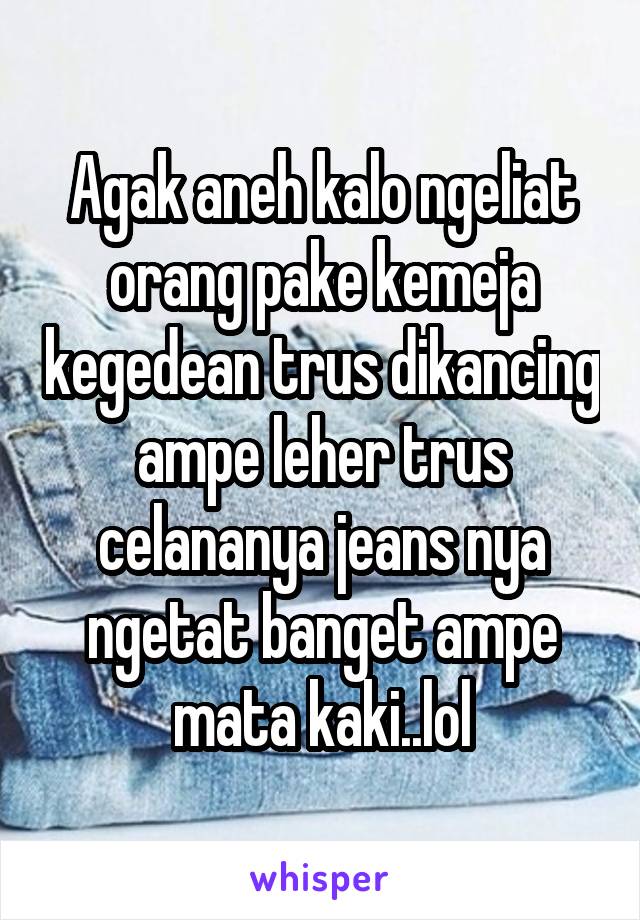 Agak aneh kalo ngeliat orang pake kemeja kegedean trus dikancing ampe leher trus celananya jeans nya ngetat banget ampe mata kaki..lol