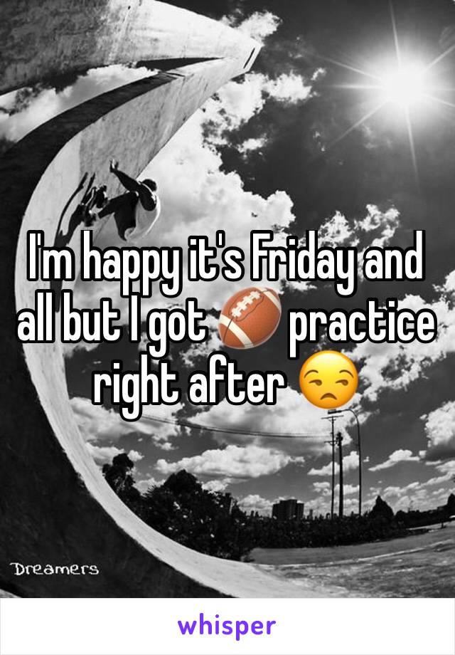 I'm happy it's Friday and all but I got 🏈 practice right after 😒