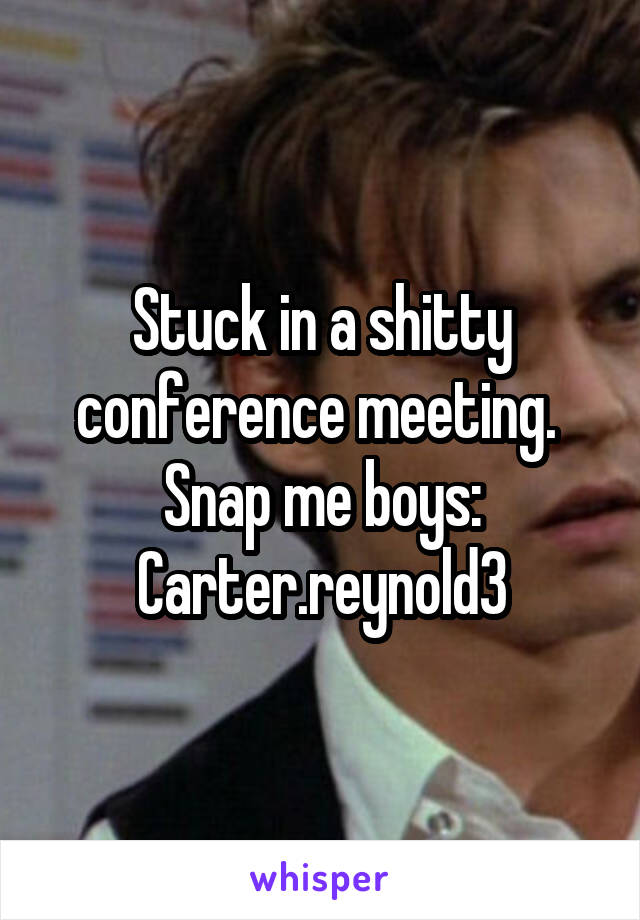 Stuck in a shitty conference meeting. 
Snap me boys:
Carter.reynold3