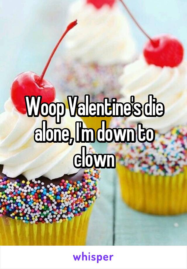 Woop Valentine's die alone, I'm down to clown