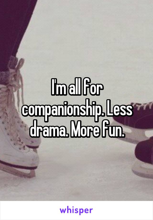 I'm all for companionship. Less drama. More fun.