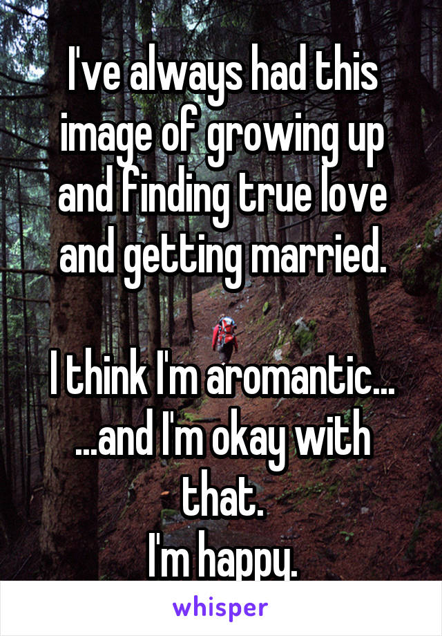 I've always had this image of growing up and finding true love and getting married.

I think I'm aromantic...
...and I'm okay with that.
I'm happy.