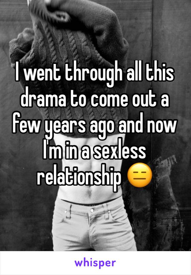 I went through all this drama to come out a few years ago and now I'm in a sexless relationship 😑