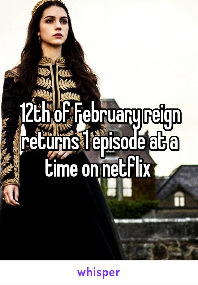 12th of February reign returns 1 episode at a time on netflix 