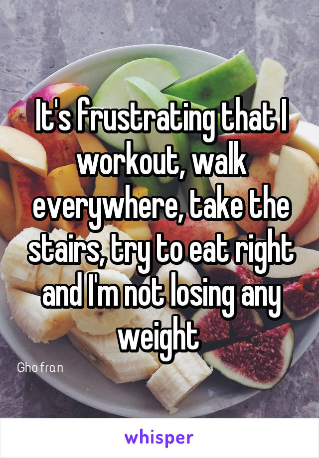 It's frustrating that I workout, walk everywhere, take the stairs, try to eat right and I'm not losing any weight 