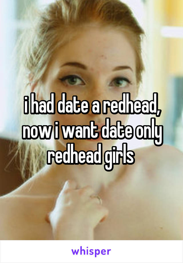 i had date a redhead, now i want date only redhead girls 