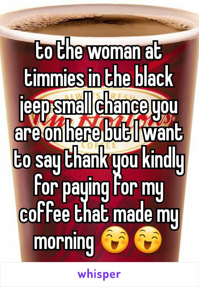 to the woman at timmies in the black jeep small chance you are on here but I want to say thank you kindly for paying for my coffee that made my morning 😄😄