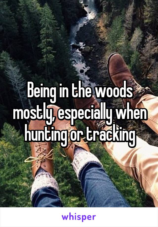 Being in the woods mostly, especially when hunting or tracking