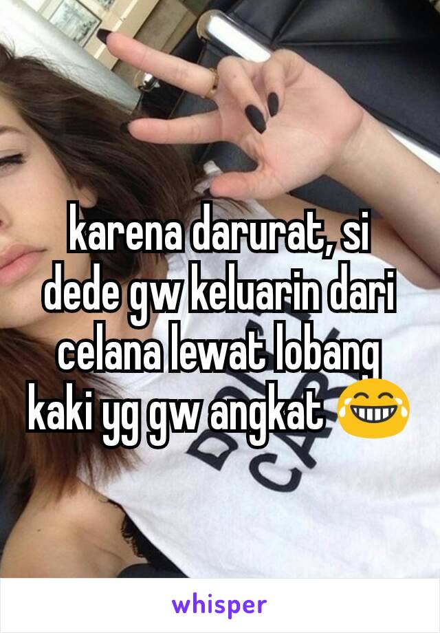 karena darurat, si dede gw keluarin dari celana lewat lobang kaki yg gw angkat 😂