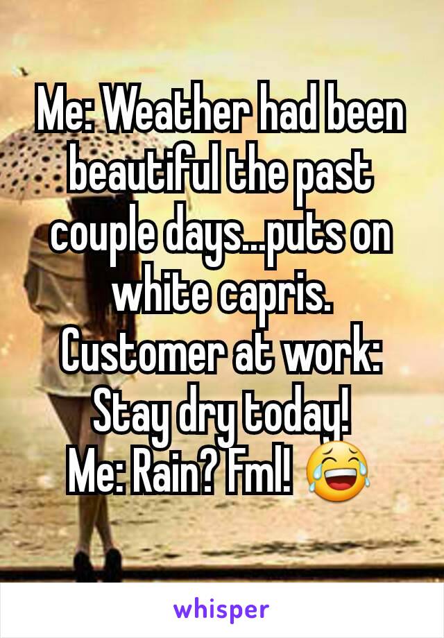 Me: Weather had been beautiful the past couple days...puts on white capris.
Customer at work: Stay dry today!
Me: Rain? Fml! 😂
