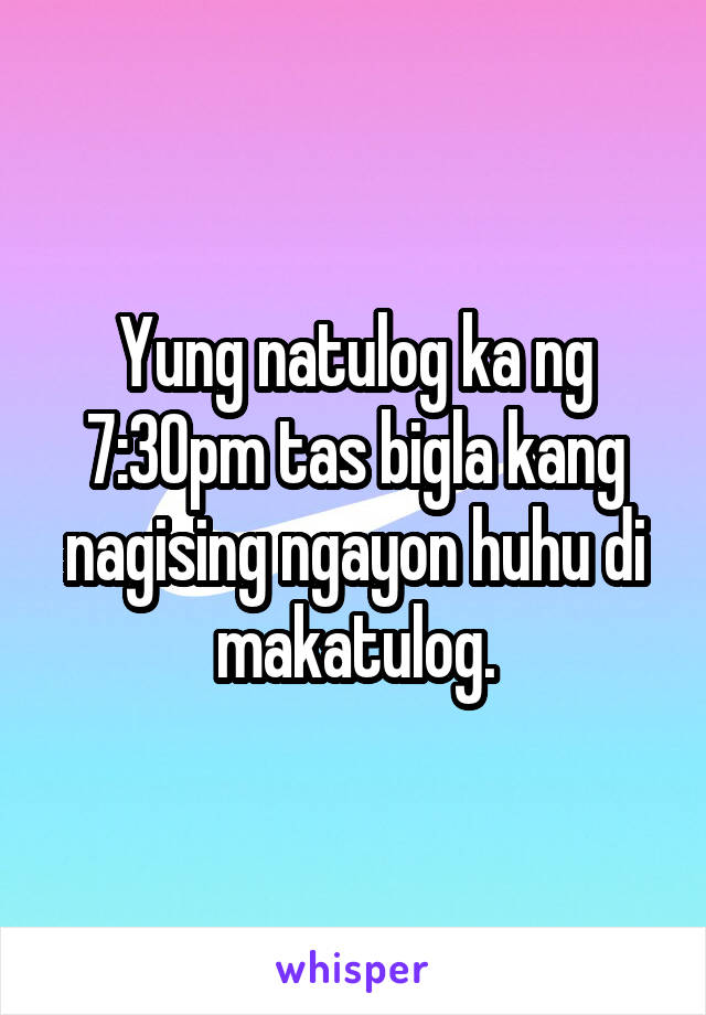 Yung natulog ka ng 7:30pm tas bigla kang nagising ngayon huhu di makatulog.