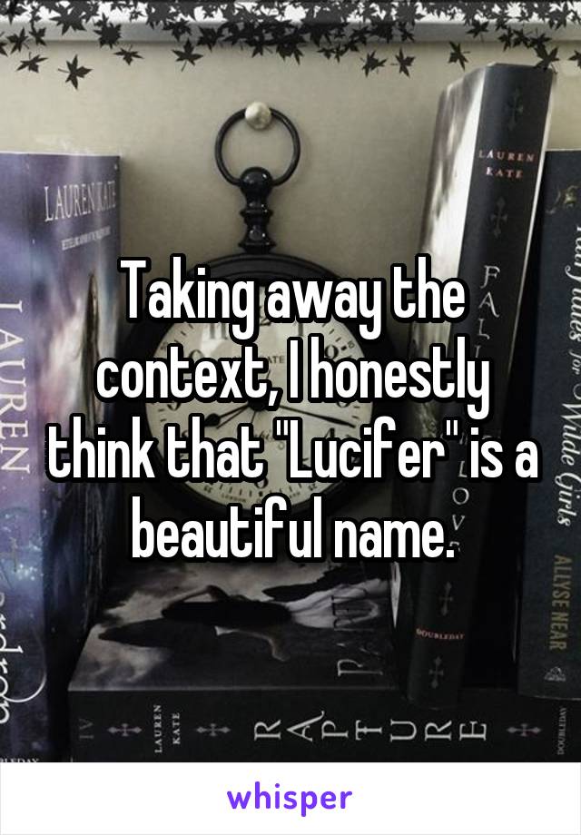 Taking away the context, I honestly think that "Lucifer" is a beautiful name.