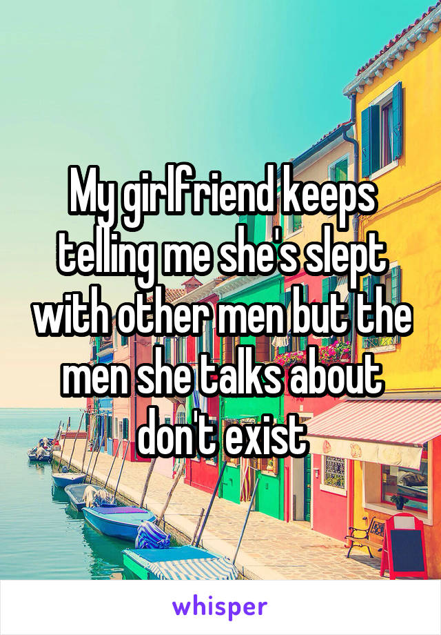 My girlfriend keeps telling me she's slept with other men but the men she talks about don't exist