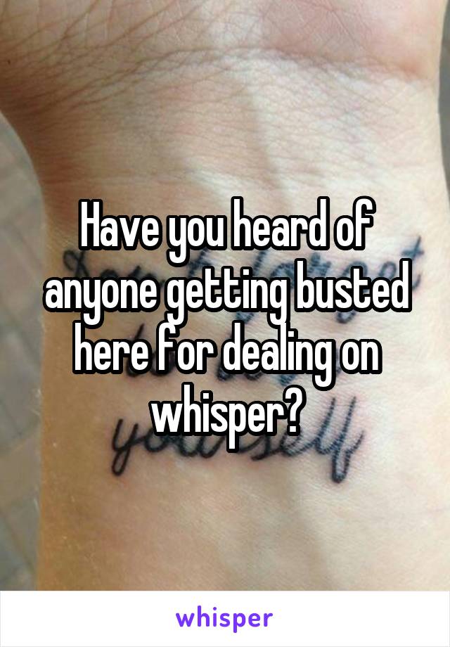 Have you heard of anyone getting busted here for dealing on whisper?