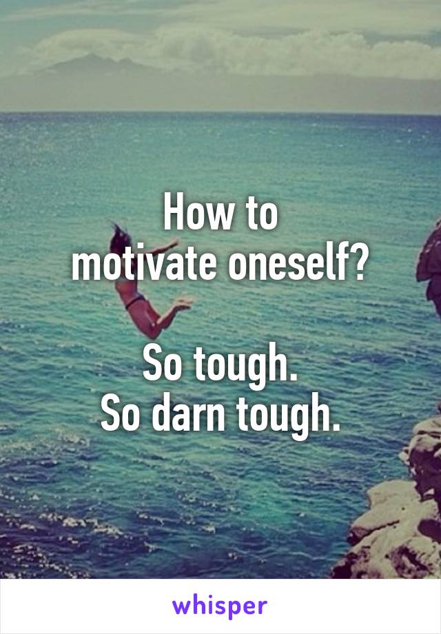 How to
motivate oneself?

So tough.
So darn tough.