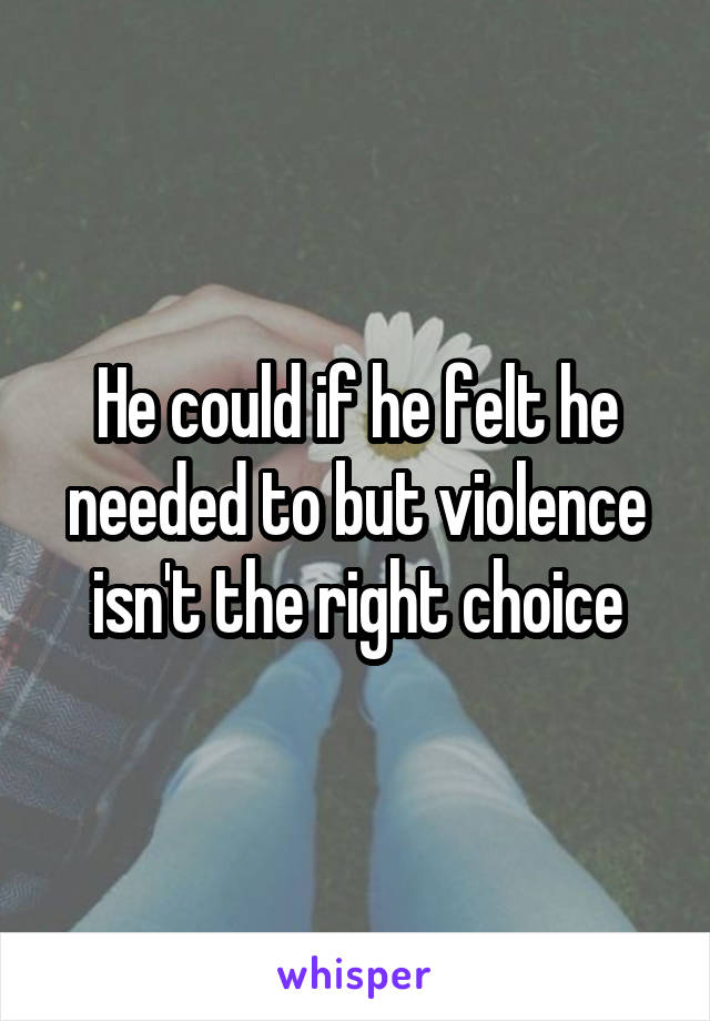 He could if he felt he needed to but violence isn't the right choice