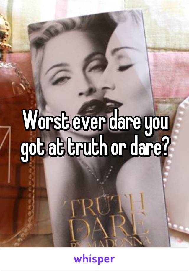 Worst ever dare you got at truth or dare?