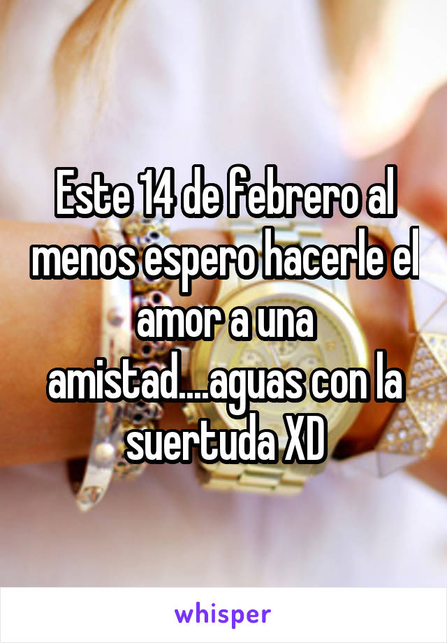 Este 14 de febrero al menos espero hacerle el amor a una amistad....aguas con la suertuda XD