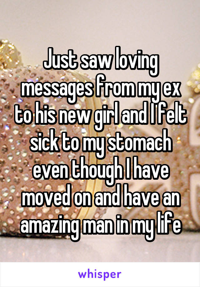 Just saw loving messages from my ex to his new girl and I felt sick to my stomach even though I have moved on and have an amazing man in my life