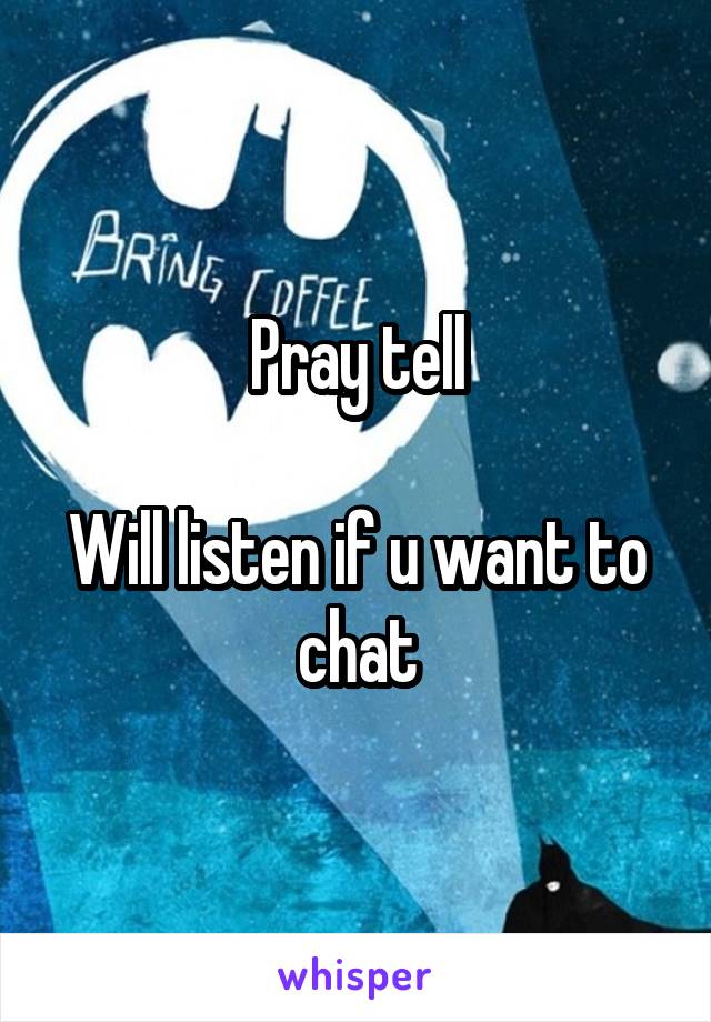 Pray tell

Will listen if u want to chat