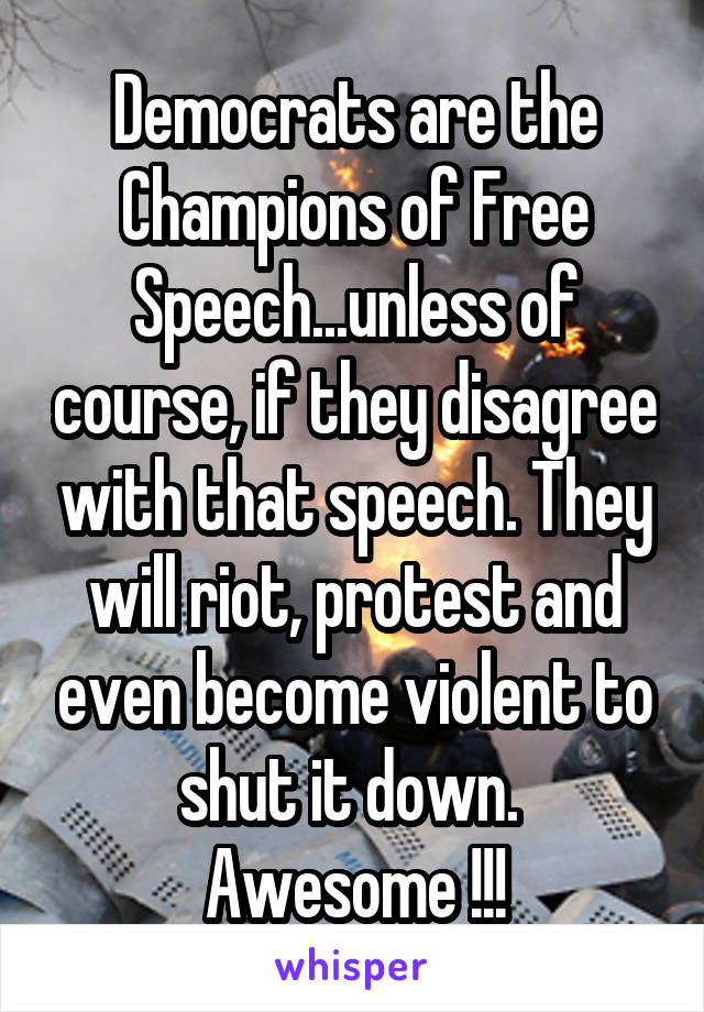 Democrats are the Champions of Free Speech...unless of course, if they disagree with that speech. They will riot, protest and even become violent to shut it down. 
Awesome !!!