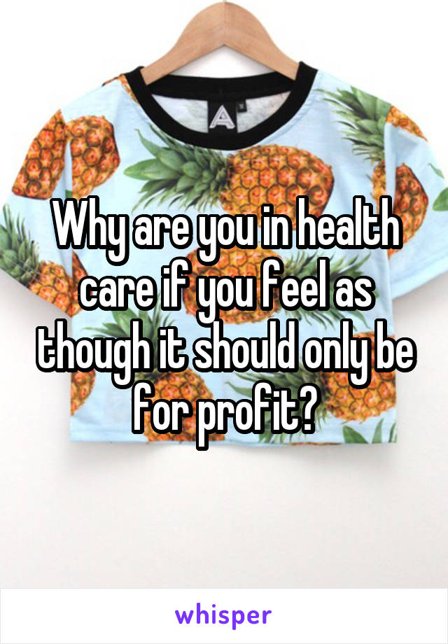 Why are you in health care if you feel as though it should only be for profit?