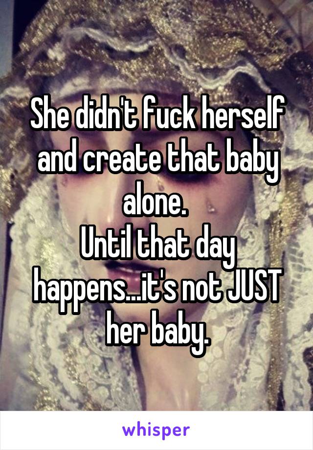 She didn't fuck herself and create that baby alone. 
Until that day happens...it's not JUST her baby.