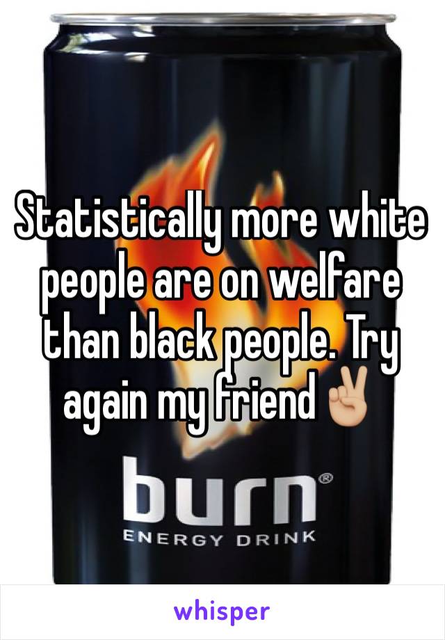 Statistically more white people are on welfare than black people. Try again my friend✌🏼