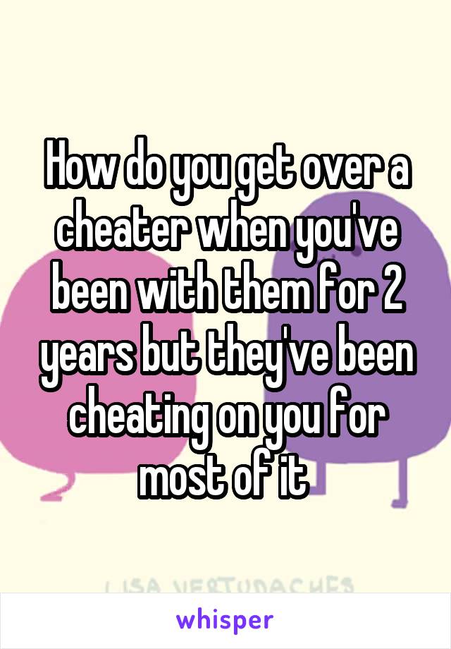 How do you get over a cheater when you've been with them for 2 years but they've been cheating on you for most of it 