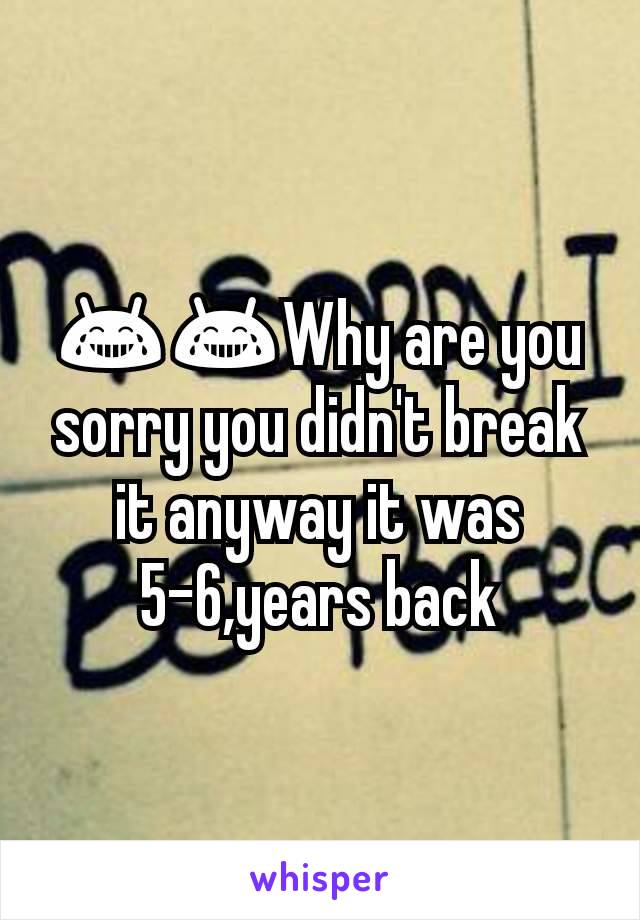 😂😂Why are you sorry you didn't break it anyway it was 5-6,years back