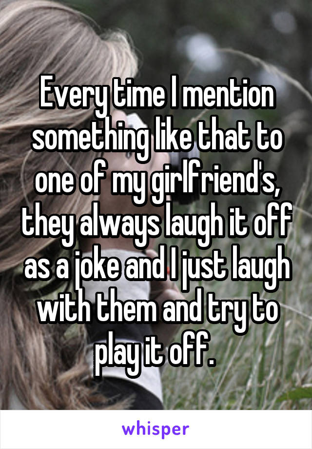 Every time I mention something like that to one of my girlfriend's, they always laugh it off as a joke and I just laugh with them and try to play it off. 