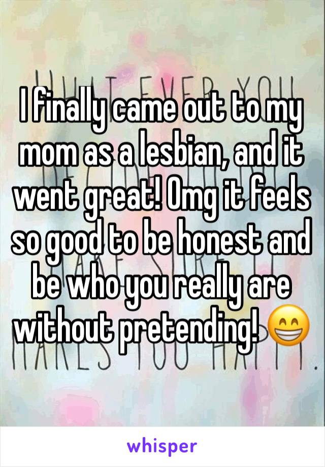 I finally came out to my mom as a lesbian, and it went great! Omg it feels so good to be honest and be who you really are without pretending! 😁