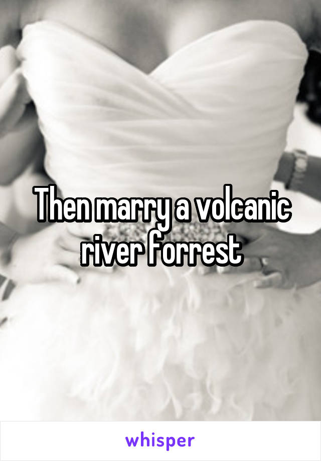 Then marry a volcanic river forrest