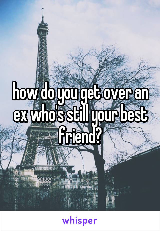 how do you get over an ex who's still your best friend?