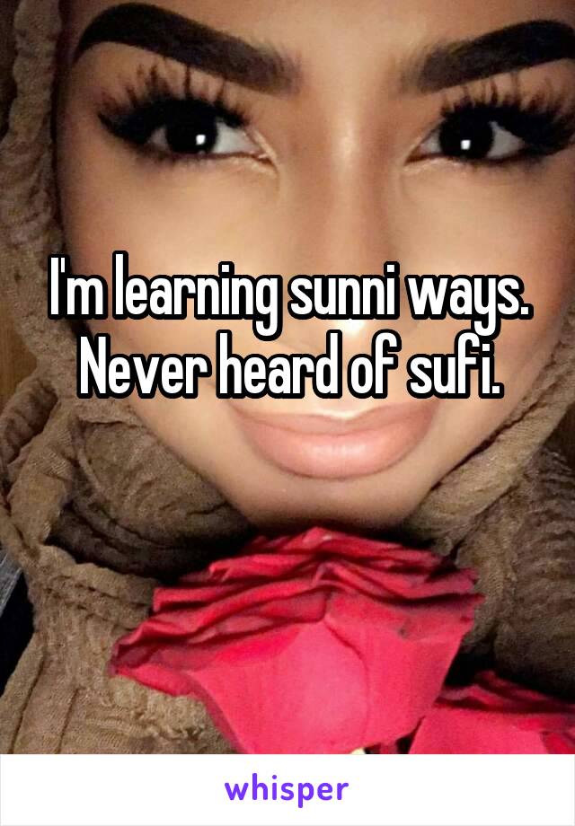 I'm learning sunni ways.
Never heard of sufi.

