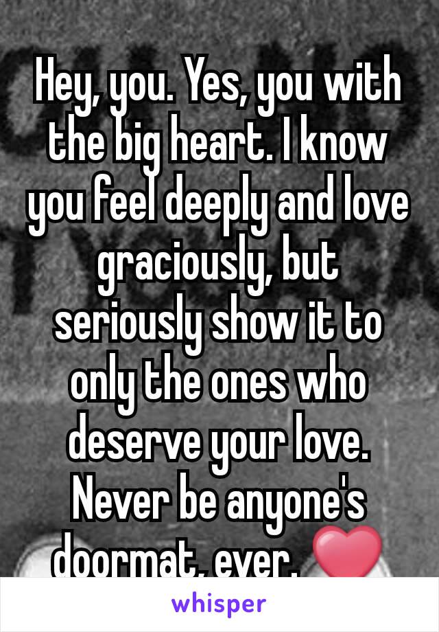 Hey, you. Yes, you with the big heart. I know you feel deeply and love graciously, but seriously show it to only the ones who deserve your love. Never be anyone's doormat, ever. ❤