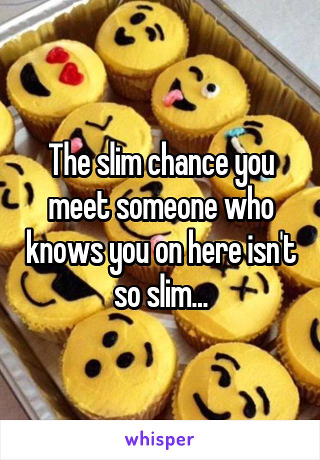 The slim chance you meet someone who knows you on here isn't so slim...