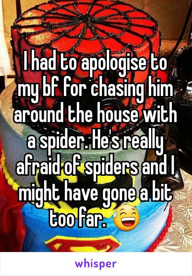 I had to apologise to my bf for chasing him around the house with a spider. He's really afraid of spiders and I might have gone a bit too far. 😅