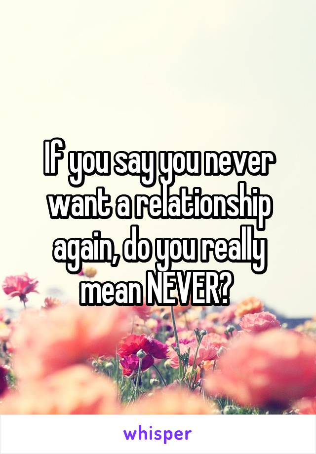 If you say you never want a relationship again, do you really mean NEVER? 