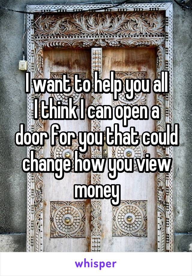 I want to help you all
I think I can open a door for you that could change how you view money