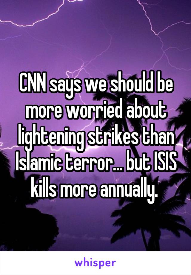 CNN says we should be more worried about lightening strikes than Islamic terror... but ISIS kills more annually. 