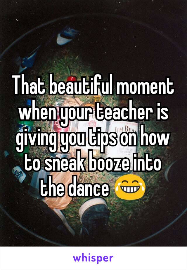 That beautiful moment when your teacher is giving you tips on how to sneak booze into the dance 😂