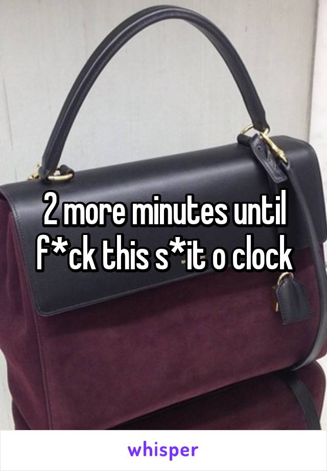 2 more minutes until f*ck this s*it o clock