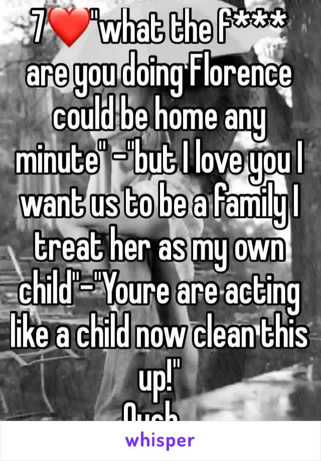 7❤"what the f*** are you doing Florence could be home any minute" -"but I love you I want us to be a family I treat her as my own child"-"Youre are acting like a child now clean this up!" 
Ouch...