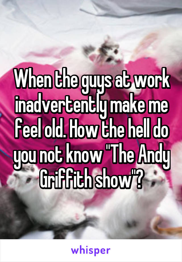 When the guys at work inadvertently make me feel old. How the hell do you not know "The Andy Griffith show"?