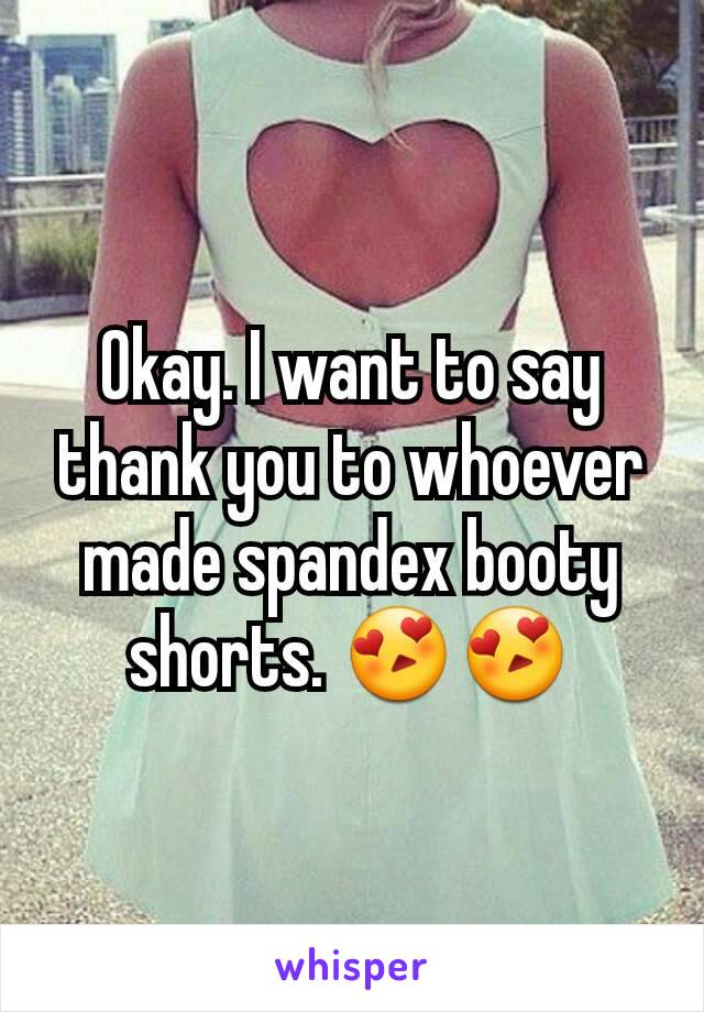 Okay. I want to say thank you to whoever made spandex booty shorts. 😍😍